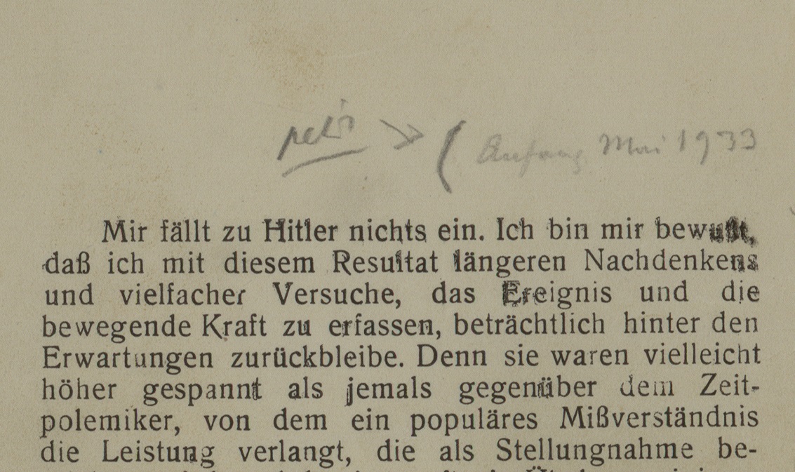 Teil einer gescannten Seite mit gedrucktem Text. Darüber eine bleistiftgeschriebene Notiz, die bis auf das Datum "Mai 1933" nicht leserlich ist. Der gedruckte Text lautet "Mit fällt zu Hitler nichts ein. Ich bin mit Bewußt, daß ich mit diesem Resultat längeren Nachdenkens und vielfacher Versuche, das Ereignis und die bewegende Kraft zu erfassen, beträchtlich hinter den Erwartungen zurückbleibe. Denn sie waren vielleicht höher gespannt als jemals gegenüber dem Zeitpolemiker, von dem ein populäres Mißverständnis die Leistung verlangt, die als Stellungnahme be-". Darunter ist der Text abgeschnitten.