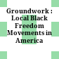 Groundwork : : Local Black Freedom Movements in America /