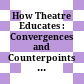 How Theatre Educates : : Convergences and Counterpoints with Artists, Scholars, and Advocates /
