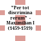 "Per tot discrimina rerum"  - Maximilian I (1459-1519)