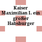 Kaiser Maximilian I. : ein großer Habsburger