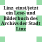 Linz_einst/jetzt : ein Lese- und Bilderbuch des Archivs der Stadt Linz