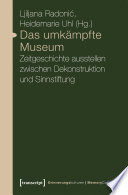 Das umkämpfte Museum : : Zeitgeschichte ausstellen zwischen Dekonstruktion und Sinnstiftung /