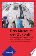 Das Museum der Zukunft : : 43 neue Beiträge zur Diskussion über die Zukunft des Museums /