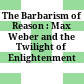 The Barbarism of Reason : : Max Weber and the Twilight of Enlightenment /