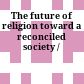The future of religion : toward a reconciled society /