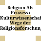 Religion Als Prozess : : Kulturwissenschaftliche Wege der Religionsforschung /