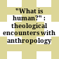 "What is human?" : : theological encounters with anthropology /