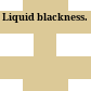 Liquid blackness.