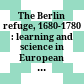 The Berlin refuge, 1680-1780 : : learning and science in European context /