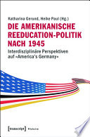 Die amerikanische Reeducation-Politik nach 1945 : : Interdisziplinäre Perspektiven auf »America's Germany« /