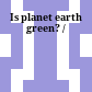 Is planet earth green? /