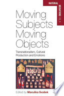 Moving Subjects, Moving Objects : : Transnationalism, Cultural Production and Emotions /