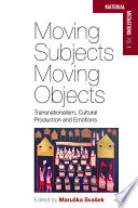 Moving subjects, moving objects : transnationalism, cultural production and emotions /