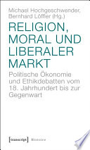 Religion, Moral und liberaler Markt : : Politische Ökonomie und Ethikdebatten vom 18. Jahrhundert bis zur Gegenwart /
