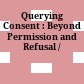 Querying Consent : : Beyond Permission and Refusal /