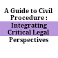 A Guide to Civil Procedure : : Integrating Critical Legal Perspectives /