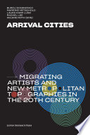 Arrival Cities : Migrating Artists and New Metropolitan Topographies in the 20th Century /