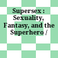 Supersex : : Sexuality, Fantasy, and the Superhero /