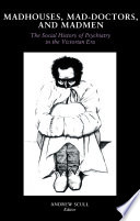 Madhouses, Mad-Doctors, and Madmen : : The Social History of Psychiatry in the Victorian Era /