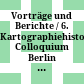 Vorträge und Berichte / 6. Kartographiehistorisches Colloquium Berlin : 8. - 10. Oktober 1992