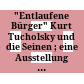 "Entlaufene Bürger" : Kurt Tucholsky und die Seinen ; eine Ausstellung des Deutschen Literaturarchivs im Schiller-Nationalmuseum Marbach am Neckar