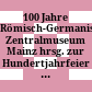 100 Jahre Römisch-Germanisches Zentralmuseum Mainz : hrsg. zur Hundertjahrfeier des Römisch-Germanischen Zentralmuseums