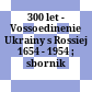 300 let - Vossoedinenie Ukrainy s Rossiej : 1654 - 1954 ; sbornik statej