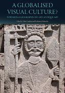 A globalised visual culture? : towards a geography of late antique art : edited by Fabio Guidetti and Katharina Meinecke