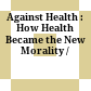 Against Health : : How Health Became the New Morality /