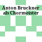 Anton Bruckner als Chormeister