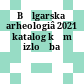 Bʺlgarska arheologiâ 2021 : katalog kʺm izložba