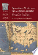 Byzantium, Venice and the medieval Adriatic : spheres of maritime power and influence, c. 700-1453