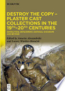 Destroy the Copy – Plaster Cast Collections in the 19th–20th Centuries : : Demolition, Defacement, Disposal in Europe and Beyond /