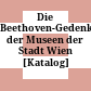 Die Beethoven-Gedenkstätten der Museen der Stadt Wien : [Katalog]