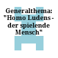 Generalthema: "Homo Ludens - der spielende Mensch"