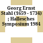 Georg Ernst Stahl : (1659 - 1734) ; Hallesches Symposium 1984