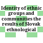 Identity of ethnic groups and communities : the results of Slovak ethnological research