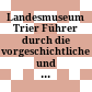 Landesmuseum Trier : Führer durch die vorgeschichtliche und römische Abteilung