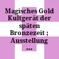 Magisches Gold : Kultgerät der späten Bronzezeit ; Ausstellung des Germanischen Nationalmuseums Nürnberg in Zusammenarbeit mit dem Römisch-Germanischen Zentralmuseum Mainz, 26. 5. - 31. 7. 1977