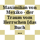 Maximilian von Mexiko - der Traum vom Herrschen : [das Buch erscheint zur Ausstellung ... von 6. März bis 18. August 2013 im Hofmobiliendepot - Möbel Museum Wien]