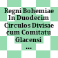 Regni Bohemiae In Duodecim Circulos Divisae cum Comitatu Glacensi Et Districtu Egerano, : Adjunctis Circumiacentium Regionum Partibus Conterminis ... XXV Sectionibus