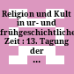 Religion und Kult in ur- und frühgeschichtlicher Zeit : : 13. Tagung der Fachgruppe Ur- und Frühgeschichte vom 4. bis 6. November 1985 in Halle (Saale) /
