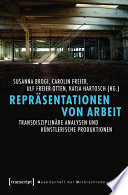 Repräsentationen von Arbeit : : Transdisziplinäre Analysen und künstlerische Produktionen /
