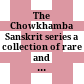 The Chowkhamba Sanskrit series : a collection of rare and extraordinary Sanskrit works = Caukhambā-saṃskṛta-granthamālā