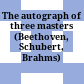 The autograph of three masters : (Beethoven, Schubert, Brahms)