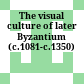 The visual culture of later Byzantium (c.1081-c.1350)