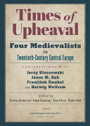 Times of upheaval : four medievalists in twentieth-century Central Europe : conversations with Jerzy Kłoczowski, János M. Bak, František Šmahel, and Herwig Wolfram