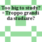 Too big to study? : = Troppo grandi da studiare?