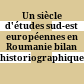 Un siècle d'études sud-est européennes en Roumanie : bilan historiographique